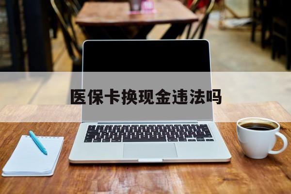 五家渠最新医保卡换现金违法吗方法分析(最方便真实的五家渠刷医保卡换现金是否构成犯罪方法)