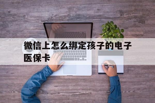 五家渠最新微信上怎么绑定孩子的电子医保卡方法分析(最方便真实的五家渠如何在微信上绑定孩子医保卡方法)