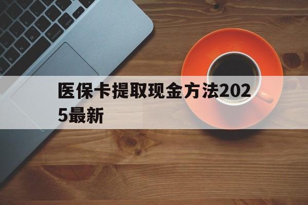 五家渠最新医保卡提取现金方法2025最新方法分析(最方便真实的五家渠医保卡如何提现?方法)
