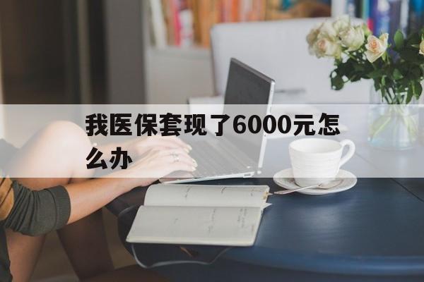 五家渠最新我医保套现了6000元怎么办方法分析(最方便真实的五家渠医保套现会被发现吗方法)