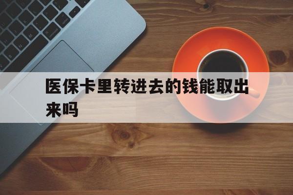 五家渠最新医保卡里转进去的钱能取出来吗方法分析(最方便真实的五家渠医保卡转钱进去怎么转出来方法)
