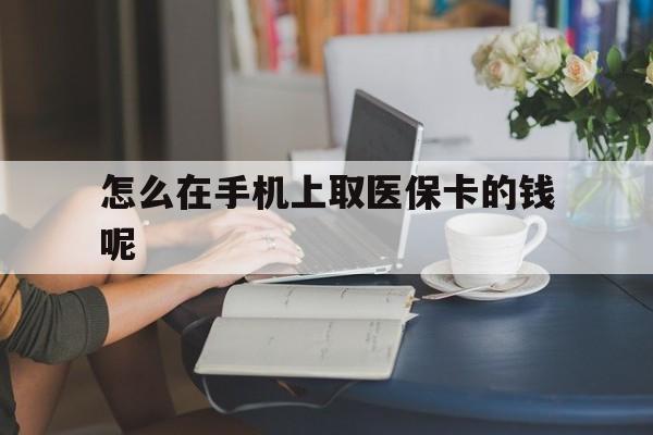 五家渠最新怎么在手机上取医保卡的钱呢方法分析(最方便真实的五家渠医保在手机上缴费怎么拿医保卡方法)