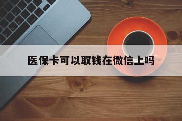 五家渠最新医保卡可以取钱在微信上吗方法分析(最方便真实的五家渠医保卡可以取钱在微信上吗怎么取方法)