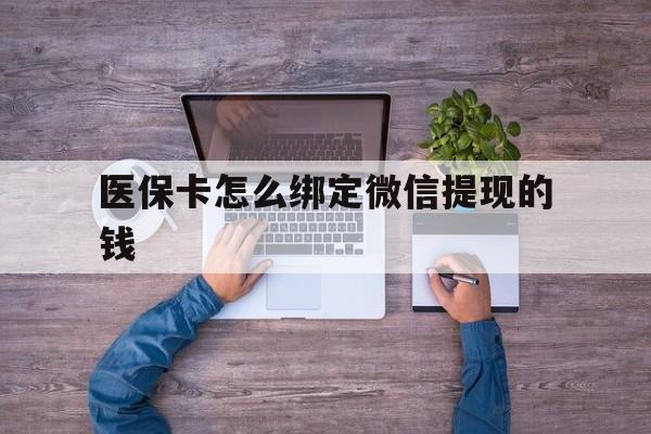 五家渠最新医保卡怎么绑定微信提现的钱方法分析(最方便真实的五家渠医保卡怎么绑定在微信上方法)